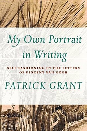 My Own Portrait in Writing: Self-Fashioning in the Letters of Vincent van Gogh (Cultural Dialectics) by Patrick Grant