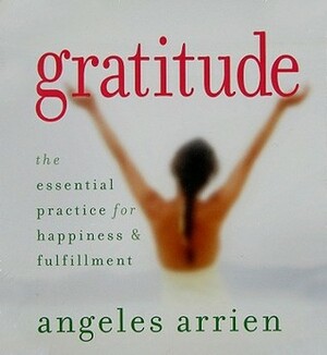 Gratitude: The Essential Practice for Happiness and Fulfillment by Angeles Arrien