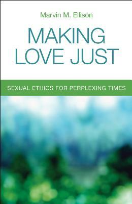 Making Love Just: Sexual Ethics for Perplexing Times by Marvin M. Ellison