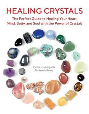 Healing Crystals: The Perfect Guide to Healing Your Heart, Mind, Body, and Soul with the Power of Crystals by Catherine Mayet, Nathaëlh Remy