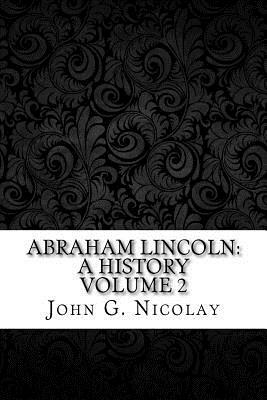 Abraham Lincoln: a History Volume 2 by John Hay, John G. Nicolay