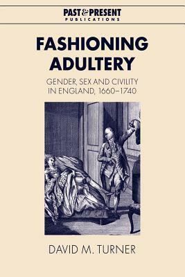 Fashioning Adultery: Gender, Sex and Civility in England, 1660 1740 by David M. Turner