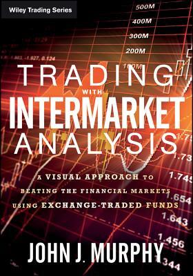 Trading with Intermarket Analysis: A Visual Approach to Beating the Financial Markets Using Exchange-Traded Funds by John J. Murphy