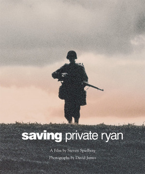 Saving Private Ryan: The Men, the Mission, the Movie : A Film by Steven Spielberg by Steven Spielberg, David James