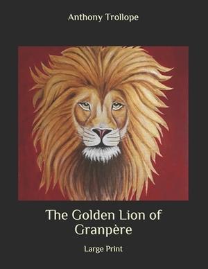 The Golden Lion of Granpère: Large Print by Anthony Trollope