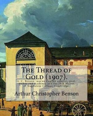 The Thread of Gold (1907). By: Arthur Christopher Benson: Arthur Christopher Benson (24 April 1862 ? 17 June 1925) was an English essayist, poet, aut by Arthur Christopher Benson