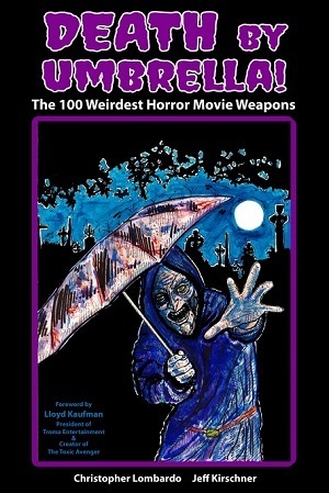 Death by Umbrella! The 100 Weirdest Horror Movie Weapons by Christopher Lombardo, Lloyd Kaufman, Jeff Kirschner