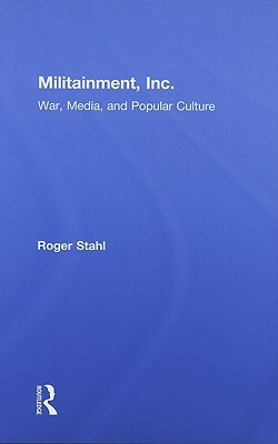 Militainment, Inc.: War, Media, and Popular Culture by Roger Stahl
