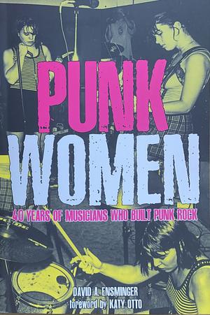 Punk Women: 40 Years of Musicians Who Built Punk Rock, in Their Own Words by David a Ensminger