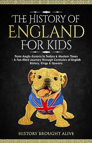 The History of England for Kids: From Anglo-Saxons to Tudors & Modern Times - A Fun-filled Journey Through Centuries of English History, Kings & Queens by History Brought Alive