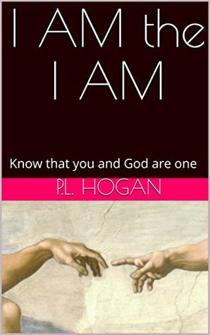 I AM the I AM: Know that you and God are one by P.L. Hogan