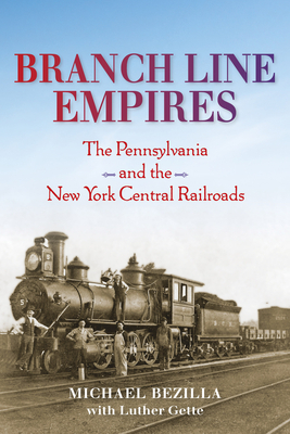 Branch Line Empires: The Pennsylvania and the New York Central Railroads by Michael Bezilla