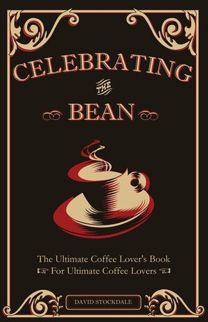 Celebrating the Bean: The Ultimate Coffee Lover's Book for Ultimate Coffee Lovers by David Stockdale