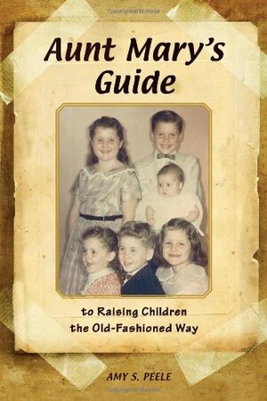 Aunt Mary's Guide to Raising Children the Old-Fashioned Way by Amy S. Peele
