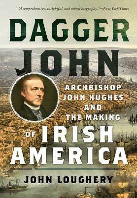 Dagger John: Archbishop John Hughes and the Making of Irish America by John Loughery