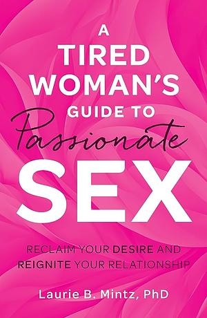 A Tired Woman's Guide to Passionate Sex by Laurie Mintz, Laurie Mintz