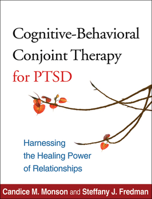 Cognitive-Behavioral Conjoint Therapy for Ptsd: Harnessing the Healing Power of Relationships by Candice M. Monson, Steffany J. Fredman