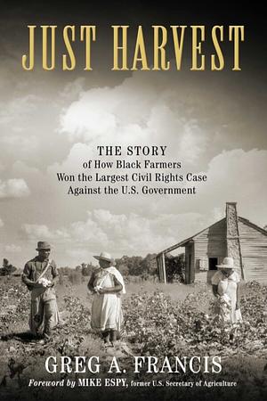 Just Harvest: The Story of How Black Farmers Won the Largest Civil Rights Case against the U.S. Government by Greg A. Francis