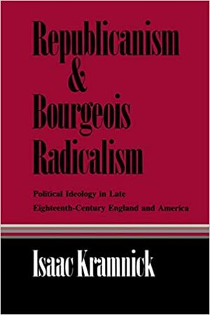 Republicanism And Bourgeois Radicalism: Political Ideology In Late Eighteenth Century England And America by Isaac Kramnick