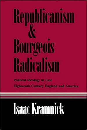 Republicanism And Bourgeois Radicalism: Political Ideology In Late Eighteenth Century England And America by Isaac Kramnick