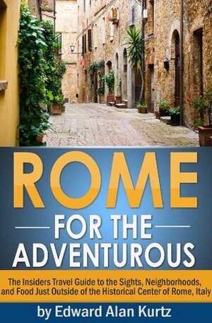 Rome for the Adventurous - The Insider's Travel Guide to the Sights, Neighborhoods, and Food Just Outside of the Historical Center of Rome, Italy by Edward Alan Kurtz
