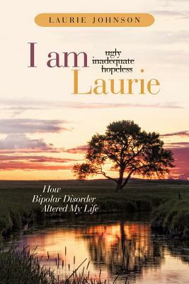 I Am Laurie: How Bipolar Disorder Altered My Life by Laurie Johnson