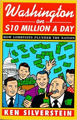 Washington on $10 Million A Day: How Lobbyists Plunder the Nation by Ken Silverstein