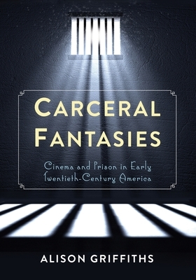 Carceral Fantasies: Cinema and Prison in Early Twentieth-Century America by Alison Griffiths