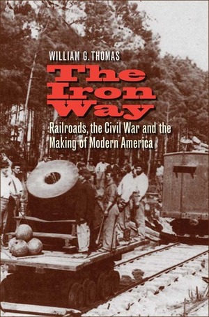 The Iron Way: Railroads, the Civil War, and the Making of Modern America by William G. Thomas