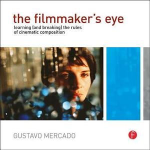 The Filmmaker's Eye: Learning (and Breaking) the Rules of Cinematic Composition by Gustavo Mercado