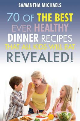 Kids Recipes Book: 70 of the Best Ever Dinner Recipes That All Kids Will Eat....Revealed! by Samantha Michaels