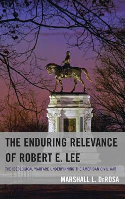 The Enduring Relevance of Robert E. Lee: The Ideological Warfare Underpinning the American Civil War by Marshall L. DeRosa