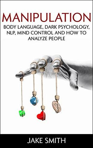 Manipulation, Body Language, Dark Psychology, NLP, Mind Control and How to Analyze People: Master your Emotions, Influence People, Brainwashing, Hypnotism, Stoicism, Personality Types and Persuasion by Jake Smith