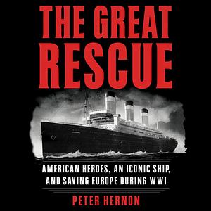 The Great Rescue: American Heroes, an Iconic Ship, and the Race to Save Europe in WWI by Peter Hernon