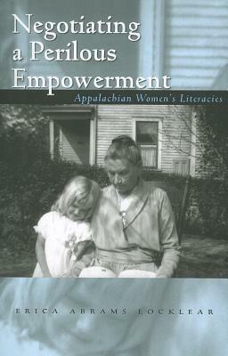 Negotiating a Perilous Empowerment: Appalachian Women's Literacies by Erica Abrams Locklear