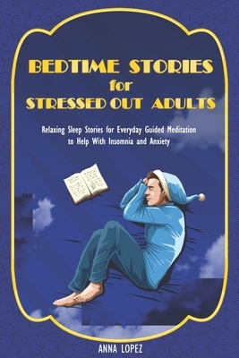 Bedtime Stories for Stressed Out Adults: Relaxing Sleep Stories for Everyday Guided Meditation to Help With Insomnia and Anxiety by Anna Lopez