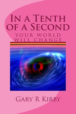 In a Tenth of a Second: your world will change by Gary R. Kirby