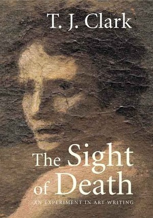 The Sight of Death: An Experiment in Art Writing by T.J. Clark