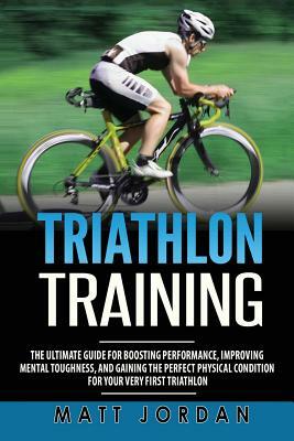 Triathlon Training: The Ultimate Guide for Boosting Performance, Improving Mental Toughness, and Gaining the Perfect Physical Condition fo by Matt Jordan