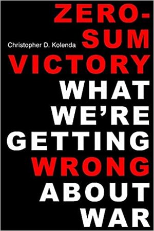 Zero-Sum Victory: What We're Getting Wrong about War by Christopher D. Kolenda