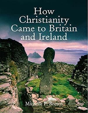 How Christianity Came to Britain and Ireland by Michelle P. Brown