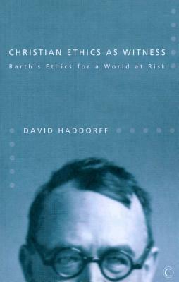 Christian Ethics as Witness: Barth's Ethics for a World at Risk by David Haddorff