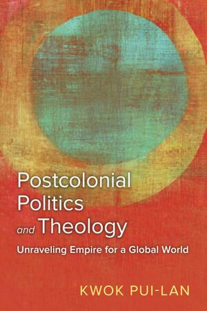 Postcolonial Politics and Theology: Unraveling Empire for a Global World by Kwok Pui-Lan