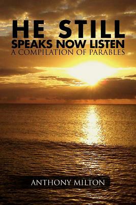 He Still Speaks, Now Listen a Compilation of Parables by Anthony Milton