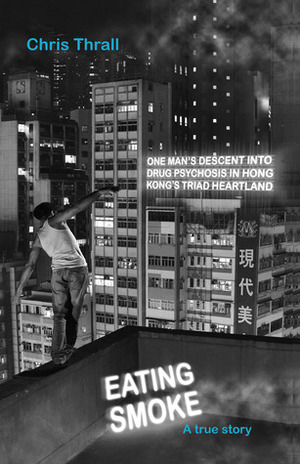 Eating Smoke: One Man's Descent Into Crystal Meth Psychosis in Hong Kong's Triad Heartland by Chris Thrall