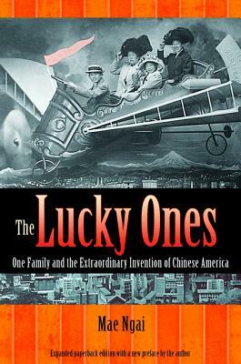 The Lucky Ones: One Family and the Extraordinary Invention of Chinese America - Expanded Paperback Edition by Mae M. Ngai