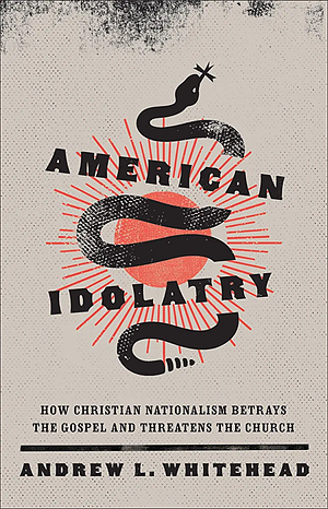 American Idolatry: How Christian Nationalism Betrays the Gospel and Threatens the Church by Andrew L. Whitehead