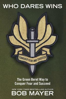 Who Dares Wins: The Green Beret Way to Conquer Fear and Succeed by Bob Mayer