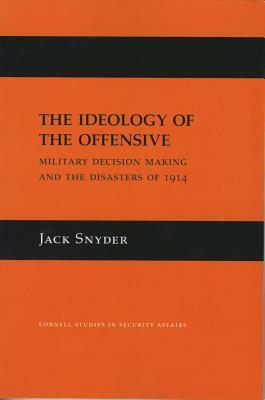 The Ideology of the Offensive: Military Decision Making and the Disasters of 1914 by Jack Snyder