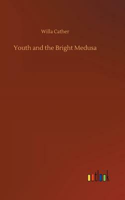 Youth and the Bright Medusa by Willa Cather